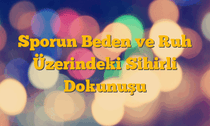 Sporun Beden ve Ruh Üzerindeki Sihirli Dokunuşu