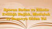 Sporun Beden ve Zihnin Evliliği: Sağlık, Mutluluk ve Başarıya Giden Yol