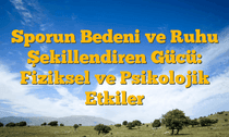 Sporun Bedeni ve Ruhu Şekillendiren Gücü: Fiziksel ve Psikolojik Etkiler