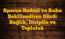 Sporun Bedeni ve Ruhu Şekillendiren Gücü: Sağlık, Disiplin ve Topluluk