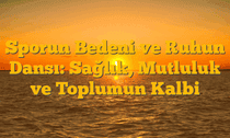 Sporun Bedeni ve Ruhun Dansı:  Sağlık, Mutluluk ve Toplumun Kalbi