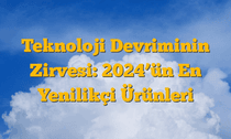 Teknoloji Devriminin Zirvesi: 2024â€™ün En Yenilikçi Ürünleri