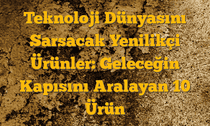 Teknoloji Dünyasını Sarsacak Yenilikçi Ürünler: Geleceğin Kapısını Aralayan 10 Ürün