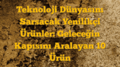 Teknoloji Dünyasını Sarsacak Yenilikçi Ürünler: Geleceğin Kapısını Aralayan 10 Ürün