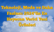 Teknoloji, Moda ve Daha Fazlası: 2024â€™ün En Heyecan Verici Yeni Ürünleri