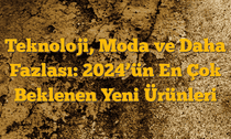 Teknoloji, Moda ve Daha Fazlası: 2024â€™ün En Çok Beklenen Yeni Ürünleri