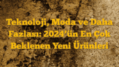 Teknoloji, Moda ve Daha Fazlası: 2024â€™ün En Çok Beklenen Yeni Ürünleri