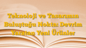 Teknoloji ve Tasarımın Buluştuğu Nokta: Devrim Yaratan Yeni Ürünler
