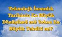 Teknoloji: İnsanlık Tarihinin En Büyük Dönüşümü mü Yoksa En Büyük Tehditi mi?