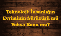 Teknoloji: İnsanlığın Evriminin Sürücüsü mü Yoksa Sonu mu?