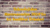 Teknolojiden Gastronomiye: 2024â€™ün En Yenilikçi Ürünleri