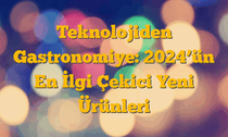 Teknolojiden Gastronomiye: 2024â€™ün En İlgi Çekici Yeni Ürünleri