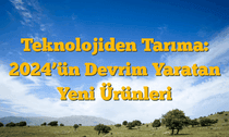 Teknolojiden Tarıma: 2024â€™ün Devrim Yaratan Yeni Ürünleri