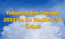 Teknolojiden Tarıma: 2024â€™ün En Yenilikçi 10 Ürünü