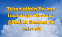 Teknolojinin Evrimi: İnsanlığın Geçmişi, Şimdiki Zamanı ve Geleceği