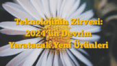 Teknolojinin Zirvesi: 2024â€™ün Devrim Yaratacak Yeni Ürünleri