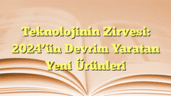 Teknolojinin Zirvesi: 2024â€™ün Devrim Yaratan Yeni Ürünleri