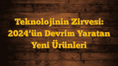 Teknolojinin Zirvesi: 2024â€™ün Devrim Yaratan Yeni Ürünleri