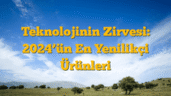 Teknolojinin Zirvesi: 2024â€™ün En Yenilikçi Ürünleri