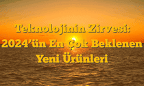 Teknolojinin Zirvesi: 2024â€™ün En Çok Beklenen Yeni Ürünleri