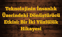 Teknolojinin İnsanlık Üzerindeki Dönüştürücü Etkisi: Bir İki Yüzlülük Hikayesi