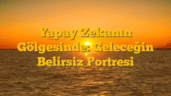 Yapay Zekanın Gölgesinde: Geleceğin Belirsiz Portresi
