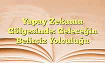 Yapay Zekanın Gölgesinde: Geleceğin Belirsiz Yolculuğu