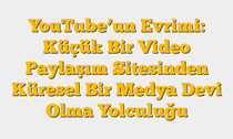 YouTubeâ€™un Evrimi: Küçük Bir Video Paylaşım Sitesinden Küresel Bir Medya Devi Olma Yolculuğu