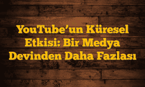 YouTube’un Küresel Etkisi: Bir Medya Devinden Daha Fazlası