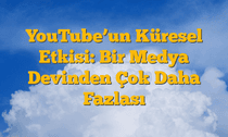 YouTube’un Küresel Etkisi: Bir Medya Devinden Çok Daha Fazlası