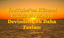 YouTube’un Küresel Etkisi: Bir Medya Devinden Çok Daha Fazlası