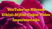 YouTubeâ€™un Küresel Etkisi: Dijital Çağın Video İmparatorluğu