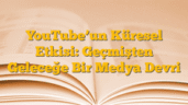 YouTube’un Küresel Etkisi: Geçmişten Geleceğe Bir Medya Devri
