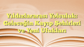 Yıldızlararası Yolculuk: Geleceğin Kayıp Şehirleri ve Yeni Ufukları