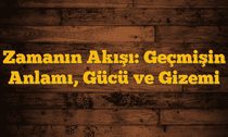Zamanın Akışı: Geçmişin Anlamı, Gücü ve Gizemi