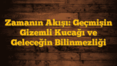 Zamanın Akışı: Geçmişin Gizemli Kucağı ve Geleceğin Bilinmezliği