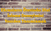 Ekranların Ötesinde: Dizi İzleme Deneyimini Yeniden Tanımlamak
