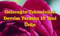 Geleceğin Teknolojisi: Devrim Yaratan 10 Yeni Ürün