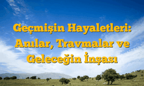 Geçmişin Hayaletleri: Anılar, Travmalar ve Geleceğin İnşası