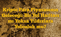 Kripto Para Piyasasının Geleceği: Bir Yol Haritası mı Yoksa Yıldızlara Yolculuk mu?