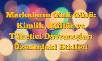 Markaların Gizli Gücü: Kimlik, Kültür ve Tüketici Davranışları Üzerindeki Etkileri