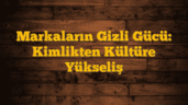Markaların Gizli Gücü: Kimlikten Kültüre Yükseliş