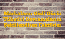 Markaların Gizli Gücü: Tüketici Davranışlarını Şekillendiren Faktörler