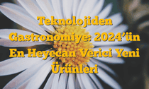 Teknolojiden Gastronomiye: 2024â€™ün En Heyecan Verici Yeni Ürünleri
