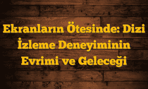 Ekranların Ötesinde: Dizi İzleme Deneyiminin Evrimi ve Geleceği
