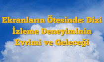 Ekranların Ötesinde: Dizi İzleme Deneyiminin Evrimi ve Geleceği