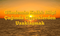 Gündemin Kalbi: Bilgi Çağında Gerçeklerden Uzaklaşmak
