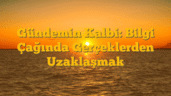 Gündemin Kalbi: Bilgi Çağında Gerçeklerden Uzaklaşmak