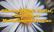 Gündemin Yüzü: Algılar, Gerçekler ve Manipülasyon Oyunları