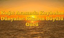 Kağıt Arasında Kaybolan Dünyalar: Kitabın Büyülü Gücü